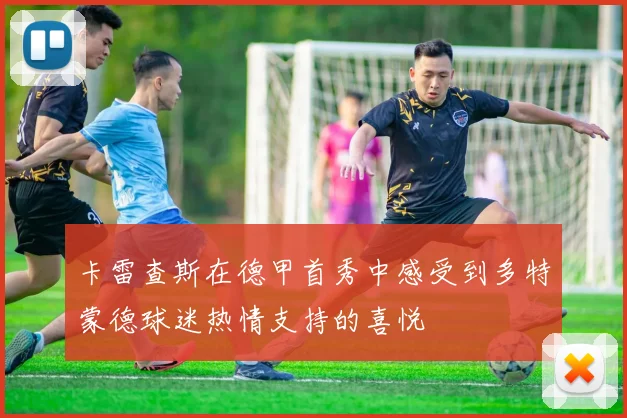 卡雷查斯在德甲首秀中感受到多特蒙德球迷热情支持的喜悦